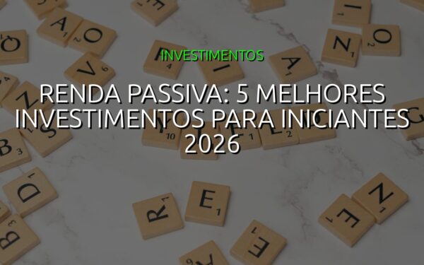 Renda Passiva: 5 Melhores Investimentos para Iniciantes 2026