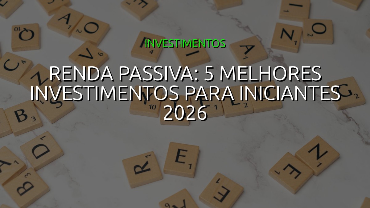 Renda Passiva: 5 Melhores Investimentos para Iniciantes 2026