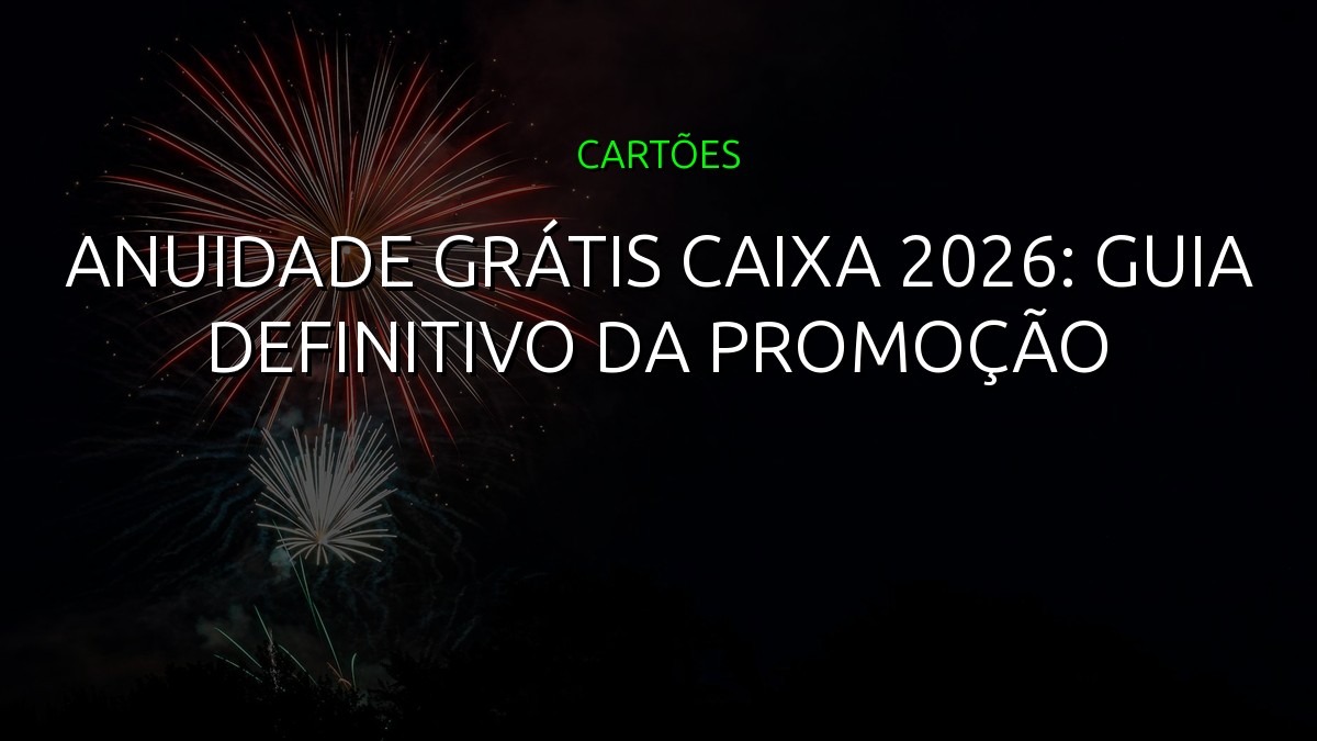 Anuidade Grátis CAIXA 2026: Guia Definitivo da Promoção