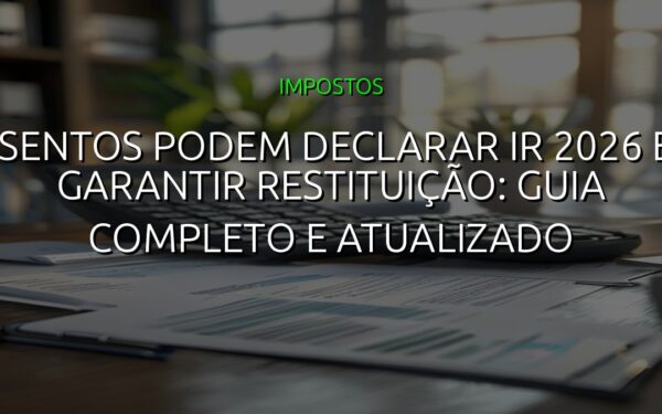 Isentos podem declarar IR 2026 e garantir restituição: guia completo e atualizado