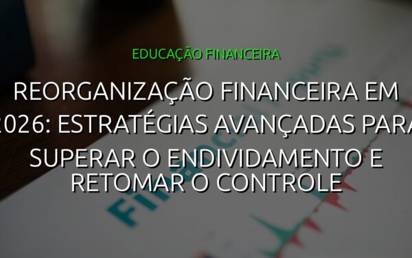 Reorganização Financeira em 2026: Estratégias Avançadas para Superar o Endividamento e Retomar o Controle
