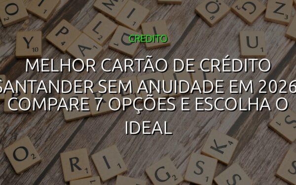 Melhor cartão de crédito Santander sem anuidade em 2026: compare 7 opções e escolha o ideal
