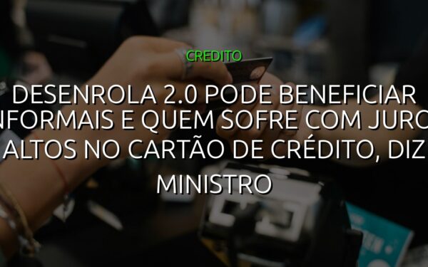 Desenrola 2.0 pode beneficiar informais e quem sofre com juros altos no cartão de crédito, diz ministro