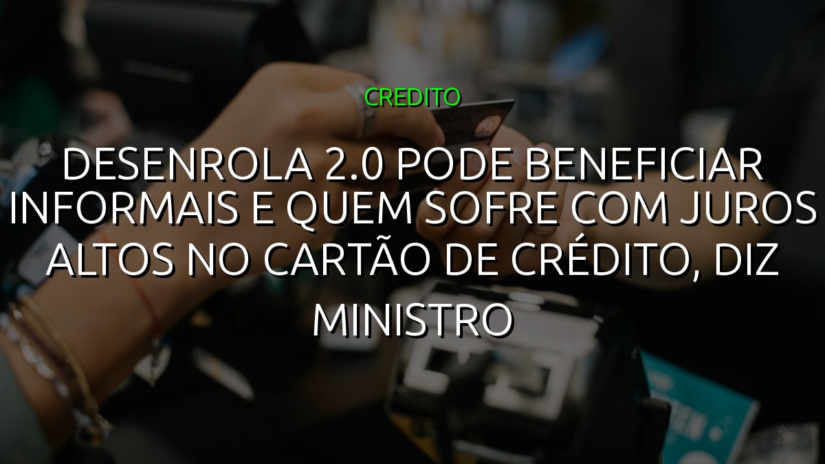 Desenrola 2.0 pode beneficiar informais e quem sofre com juros altos no cartão de crédito, diz ministro