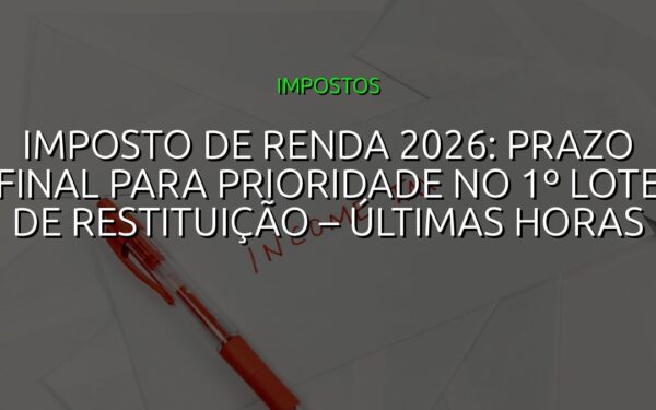 Imposto de Renda 2026: Prazo Final para Prioridade no 1º Lote de Restituição – Últimas Horas