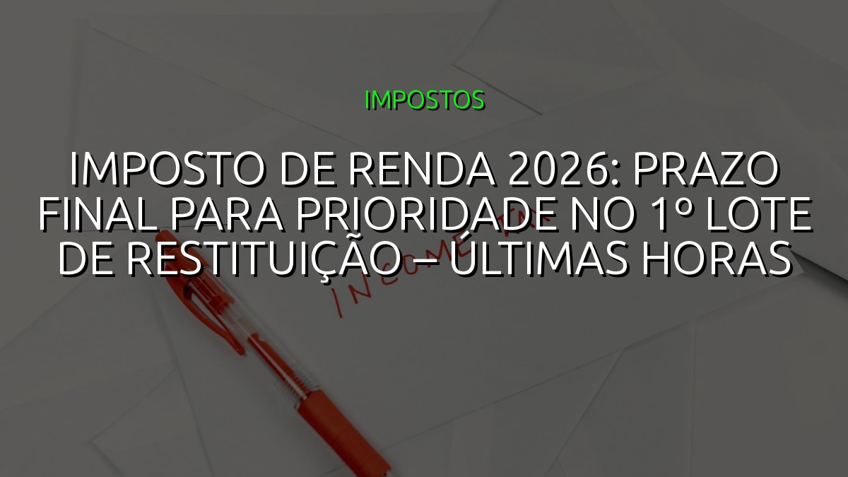 Imposto de Renda 2026: Prazo Final para Prioridade no 1º Lote de Restituição – Últimas Horas